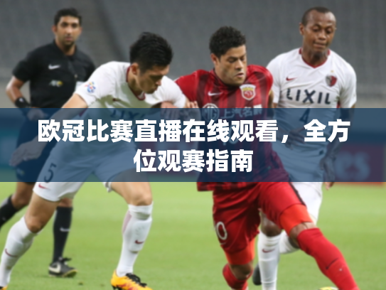 欧冠比赛直播在线观看，全方位观赛指南