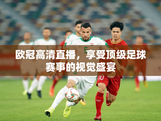 欧冠高清直播，享受顶级足球赛事的视觉盛宴
