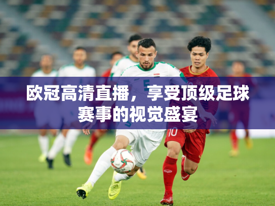 欧冠高清直播，享受顶级足球赛事的视觉盛宴