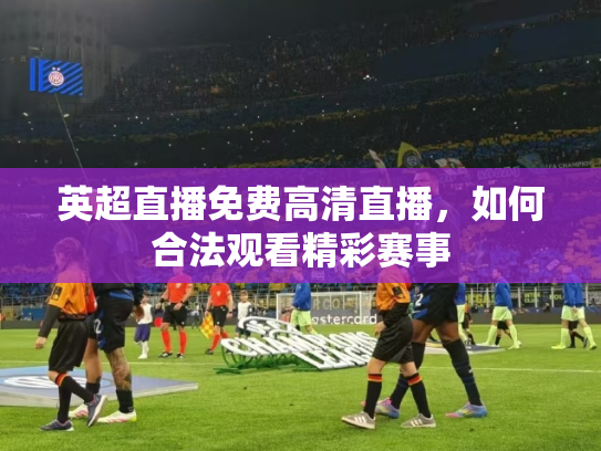 英超直播免费高清直播，如何合法观看精彩赛事