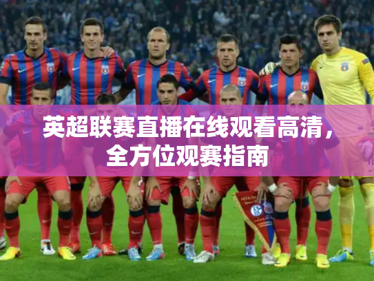 英超联赛直播在线观看高清，全方位观赛指南