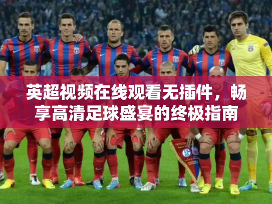 英超视频在线观看无插件，畅享高清足球盛宴的终极指南