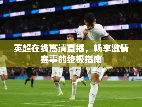 英超在线高清直播，畅享激情赛事的终极指南