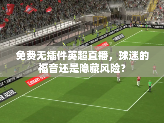 免费无插件英超直播，球迷的福音还是隐藏风险？
