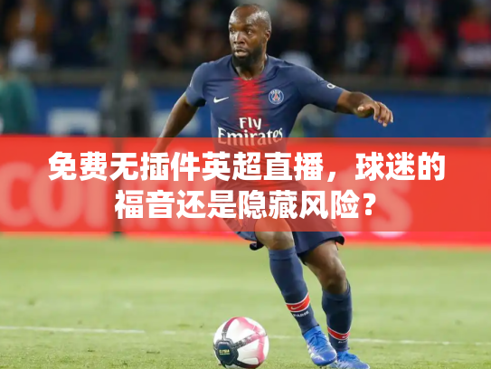 免费无插件英超直播，球迷的福音还是隐藏风险？