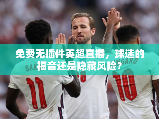 免费无插件英超直播，球迷的福音还是隐藏风险？