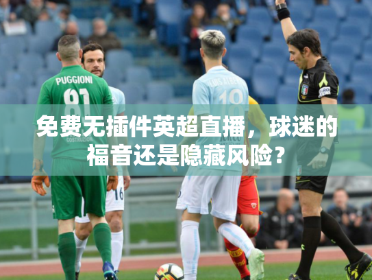 免费无插件英超直播，球迷的福音还是隐藏风险？