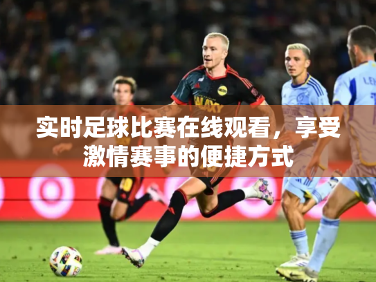 实时足球比赛在线观看，享受激情赛事的便捷方式