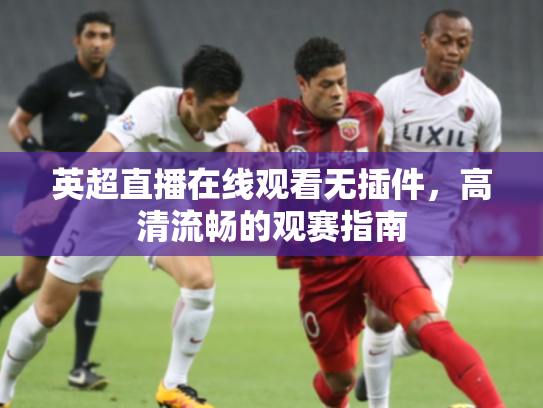 英超直播在线观看无插件，高清流畅的观赛指南