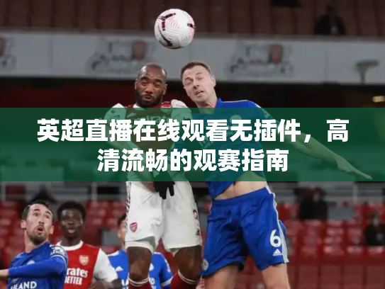 英超直播在线观看无插件，高清流畅的观赛指南