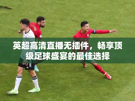 英超高清直播无插件，畅享顶级足球盛宴的最佳选择