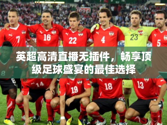 英超高清直播无插件，畅享顶级足球盛宴的最佳选择