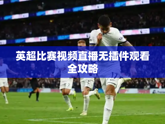 英超比赛视频直播无插件观看全攻略