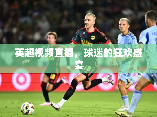 英超视频直播，球迷的狂欢盛宴