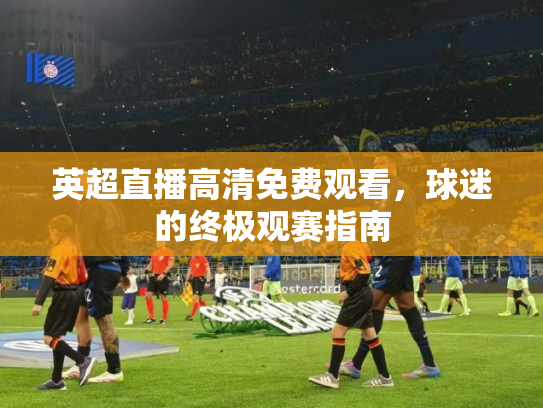 英超直播高清免费观看，球迷的终极观赛指南