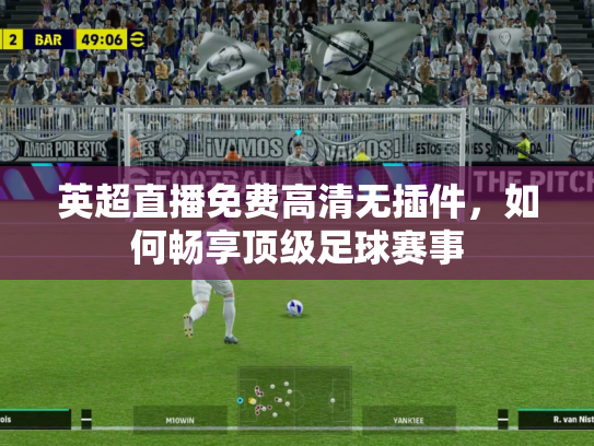 英超直播免费高清无插件，如何畅享顶级足球赛事