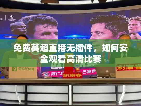 免费英超直播无插件，如何安全观看高清比赛