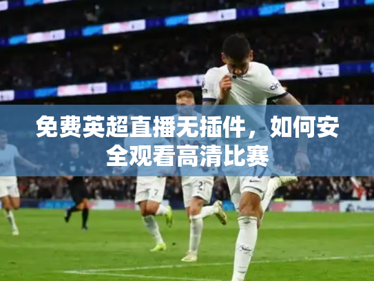 免费英超直播无插件，如何安全观看高清比赛