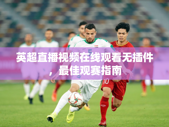 英超直播视频在线观看无插件，最佳观赛指南