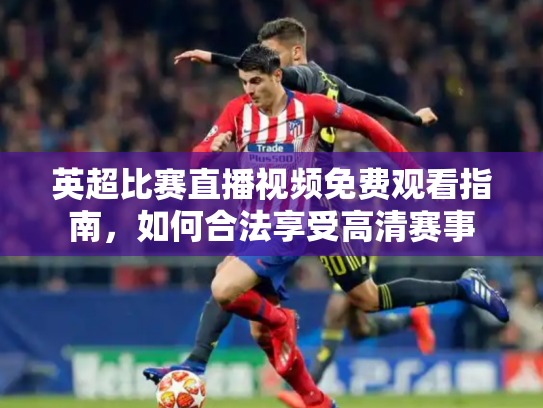 英超比赛直播视频免费观看指南，如何合法享受高清赛事