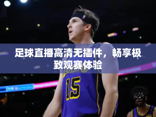 足球直播高清无插件，畅享极致观赛体验