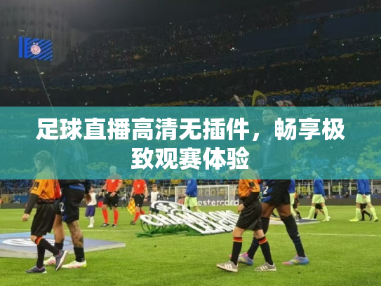足球直播高清无插件，畅享极致观赛体验