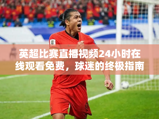 英超比赛直播视频24小时在线观看免费，球迷的终极指南