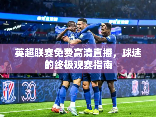 英超联赛免费高清直播，球迷的终极观赛指南