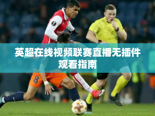 英超在线视频联赛直播无插件观看指南