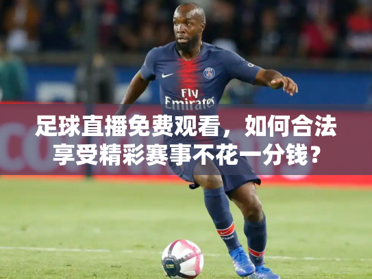 足球直播免费观看，如何合法享受精彩赛事不花一分钱？