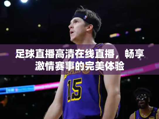足球直播高清在线直播，畅享激情赛事的完美体验