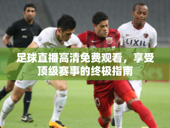 足球直播高清免费观看，享受顶级赛事的终极指南