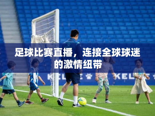 足球比赛直播，连接全球球迷的激情纽带