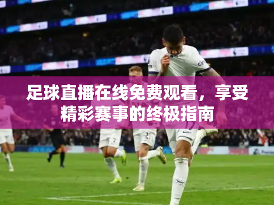 足球直播在线免费观看，享受精彩赛事的终极指南