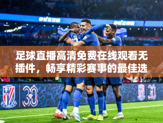 足球直播高清免费在线观看无插件，畅享精彩赛事的最佳选择