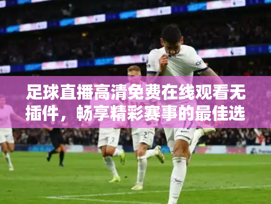 足球直播高清免费在线观看无插件，畅享精彩赛事的最佳选择