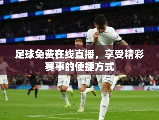 足球免费在线直播，享受精彩赛事的便捷方式