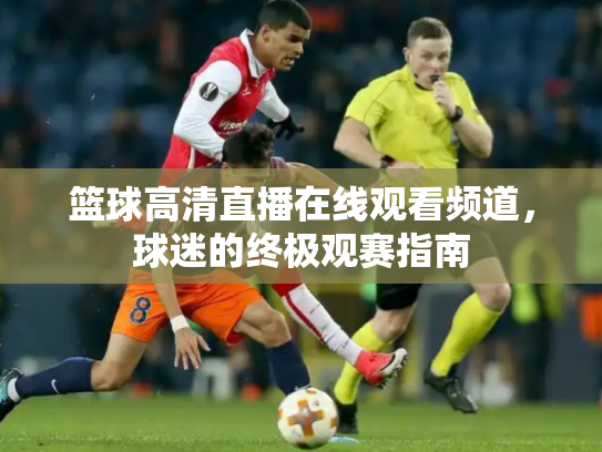 篮球高清直播在线观看频道，球迷的终极观赛指南