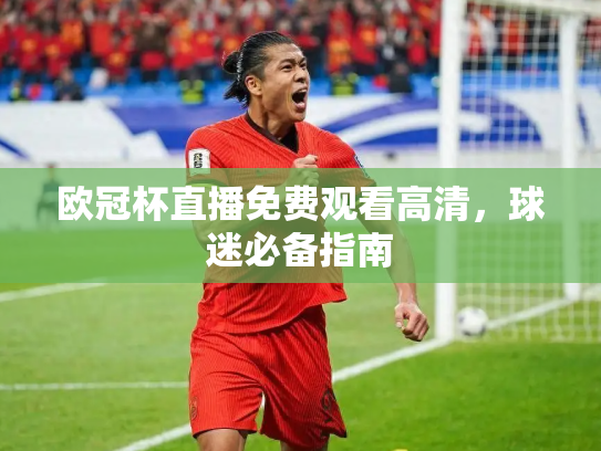 欧冠杯直播免费观看高清，球迷必备指南