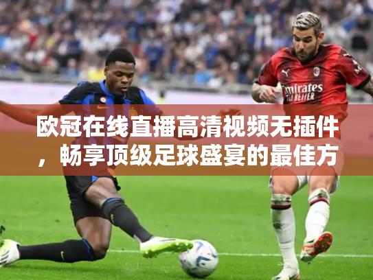 欧冠在线直播高清视频无插件，畅享顶级足球盛宴的最佳方式