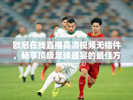 欧冠在线直播高清视频无插件，畅享顶级足球盛宴的最佳方式
