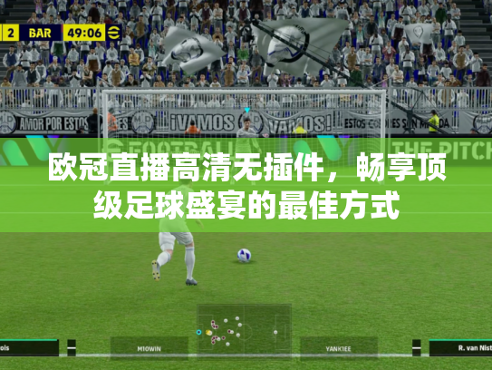 欧冠直播高清无插件，畅享顶级足球盛宴的最佳方式