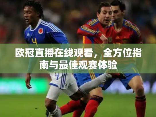 欧冠直播在线观看，全方位指南与最佳观赛体验