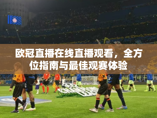 欧冠直播在线直播观看，全方位指南与最佳观赛体验