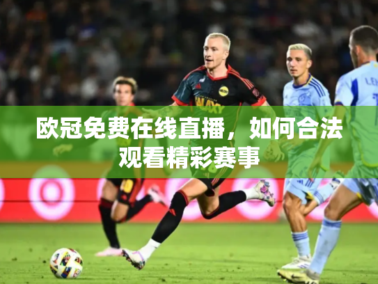 欧冠免费在线直播，如何合法观看精彩赛事