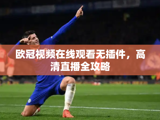 欧冠视频在线观看无插件，高清直播全攻略