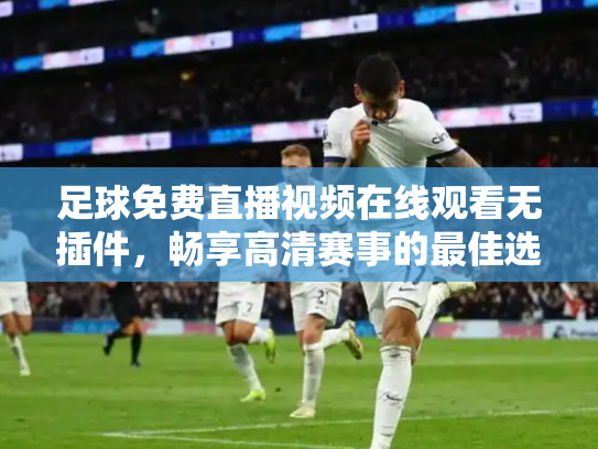 足球免费直播视频在线观看无插件，畅享高清赛事的最佳选择