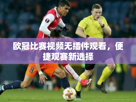 欧冠比赛视频无插件观看，便捷观赛新选择