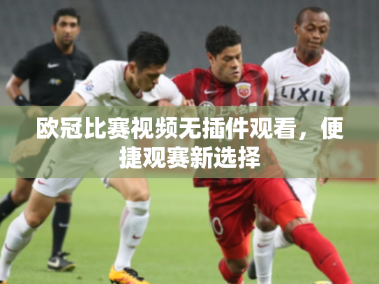 欧冠比赛视频无插件观看，便捷观赛新选择