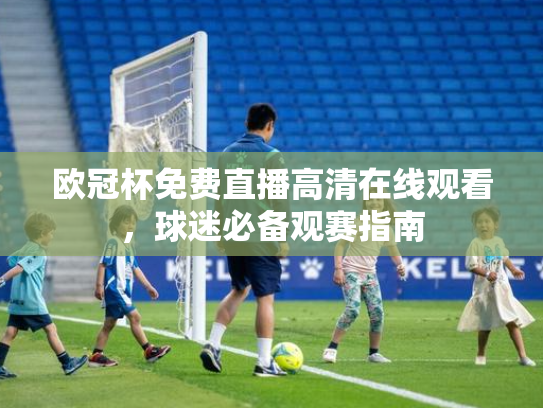 欧冠杯免费直播高清在线观看，球迷必备观赛指南